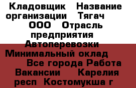 Кладовщик › Название организации ­ Тягач 2001, ООО › Отрасль предприятия ­ Автоперевозки › Минимальный оклад ­ 25 000 - Все города Работа » Вакансии   . Карелия респ.,Костомукша г.